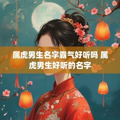 属虎男生名字霸气好听吗 属虎男生好听的名字