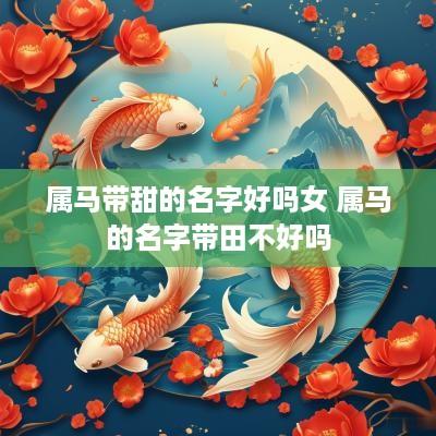 属马带甜的名字好吗女 属马的名字带田不好吗 属马带甜的名字好吗女 属马的名字带田不好吗