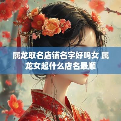 属龙取名店铺名字好吗女 属龙女起什么店名最顺