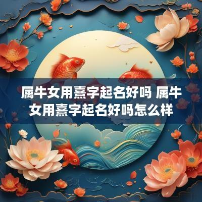 属牛女用熹字起名好吗 属牛女用熹字起名好吗怎么样