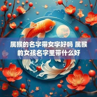 属猴的名字带女字好吗 属猴的女孩名字里带什么好