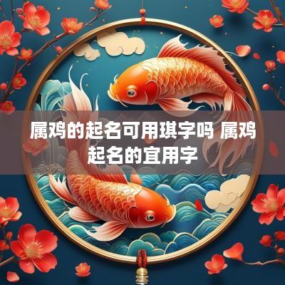 属鸡的起名可用琪字吗 属鸡起名的宜用字