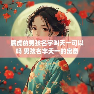 属虎的男孩名字叫天一可以吗 男孩名字天一的寓意