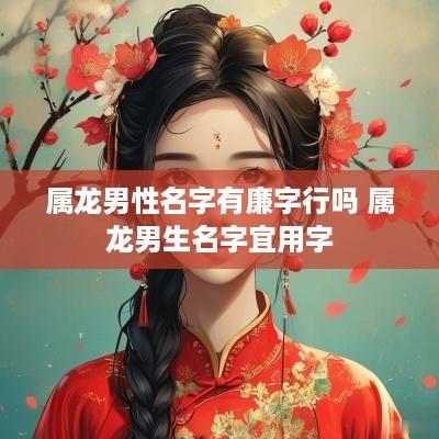 属龙男性名字有廉字行吗 属龙男生名字宜用字