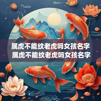 属虎不能纹老虎吗女孩名字 属虎不能纹老虎吗女孩名字大全