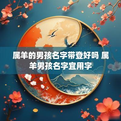 属羊的男孩名字带登好吗 属羊男孩名字宜用字