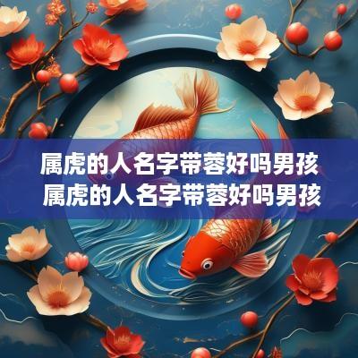 属虎的人名字带蓉好吗男孩 属虎的人名字带蓉好吗男孩子