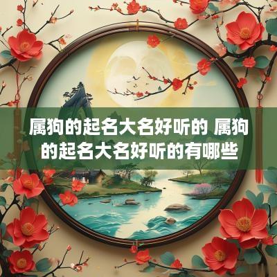 属狗的起名大名好听的 属狗的起名大名好听的有哪些