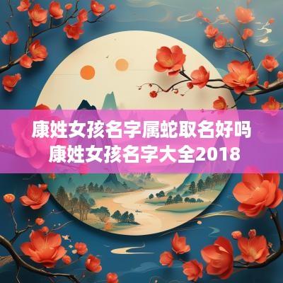 康姓女孩名字属蛇取名好吗 康姓女孩名字大全2018