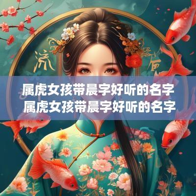 属虎女孩带晨字好听的名字 属虎女孩带晨字好听的名字有哪些