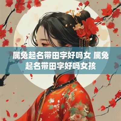 属兔起名带田字好吗女 属兔起名带田字好吗女孩