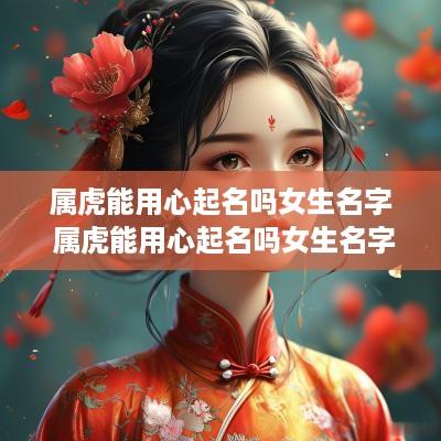 属虎能用心起名吗女生名字 属虎能用心起名吗女生名字大全