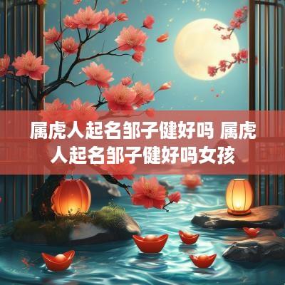 属虎人起名邹子健好吗 属虎人起名邹子健好吗女孩