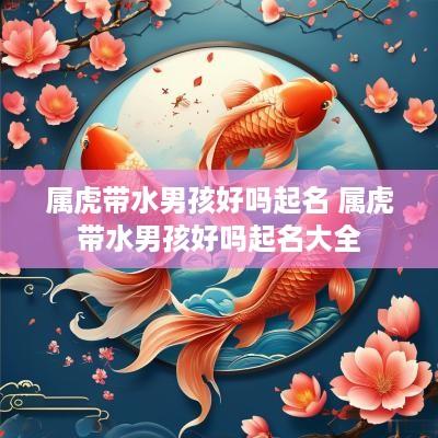 属虎带水男孩好吗起名 属虎带水男孩好吗起名大全