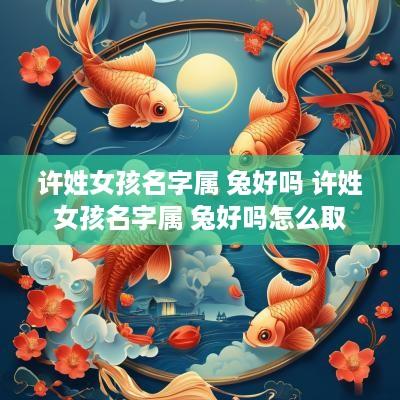 许姓女孩名字属 兔好吗 许姓女孩名字属 兔好吗怎么取