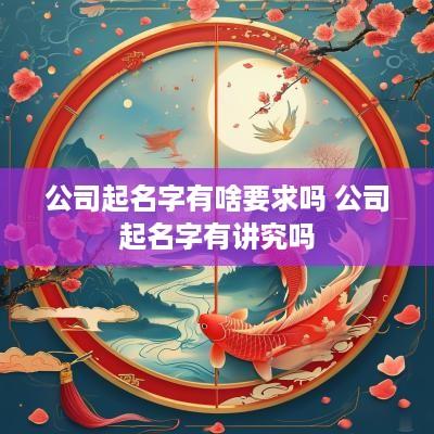 公司起名字有啥要求吗 公司起名字有讲究吗