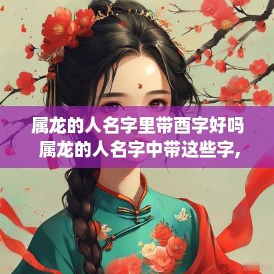 属龙的人名字里带酉字好吗 属龙的人名字中带这些字,天生好命!