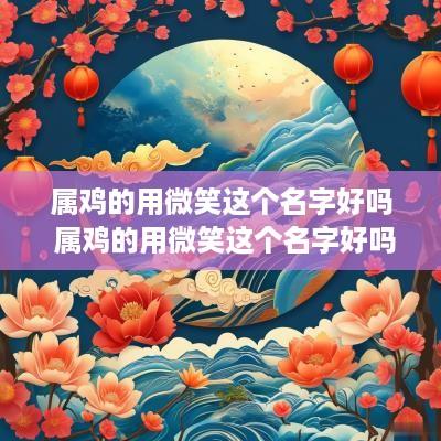 属鸡的用微笑这个名字好吗 属鸡的用微笑这个名字好吗女孩