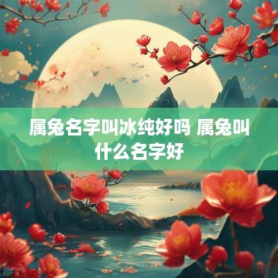 属兔名字叫冰纯好吗 属兔叫什么名字好