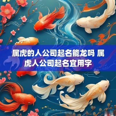 属虎的人公司起名能龙吗 属虎人公司起名宜用字