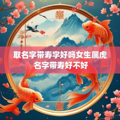 取名字带寿字好吗女生属虎 名字带寿好不好