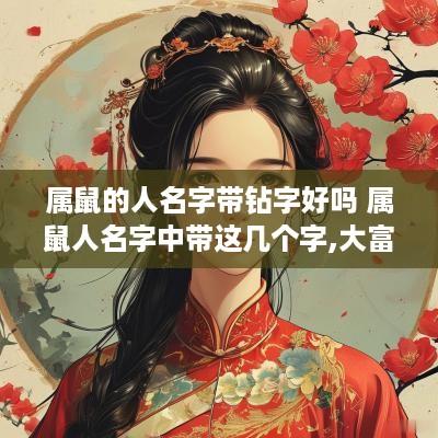 属鼠的人名字带钻字好吗 属鼠人名字中带这几个字,大富大贵,转发行大运