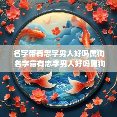 名字带有忠字男人好吗属狗 名字带有忠字男人好吗属狗的
