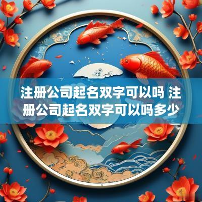 注册公司起名双字可以吗 注册公司起名双字可以吗多少钱