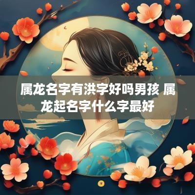 属龙名字有洪字好吗男孩 属龙起名字什么字最好