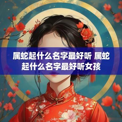 属蛇起什么名字最好听 属蛇起什么名字最好听女孩