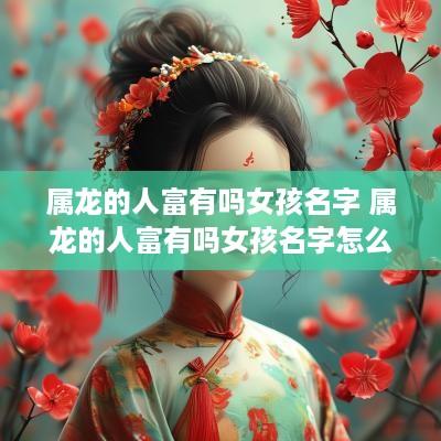 属龙的人富有吗女孩名字 属龙的人富有吗女孩名字怎么取