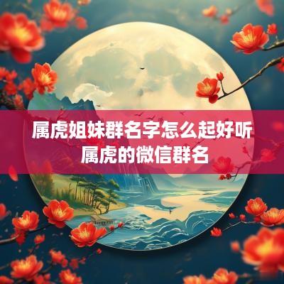 属虎姐妹群名字怎么起好听 属虎的微信群名