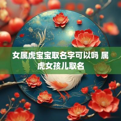 女属虎宝宝取名字可以吗 属虎女孩儿取名
