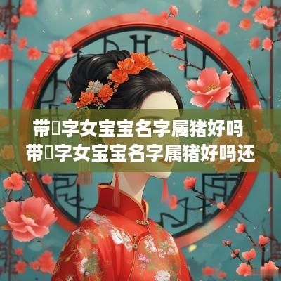 带玥字女宝宝名字属猪好吗 带玥字女宝宝名字属猪好吗还是属兔
