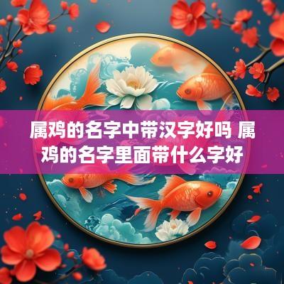 属鸡的名字中带汉字好吗 属鸡的名字里面带什么字好