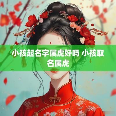 小孩起名字属虎好吗 小孩取名属虎