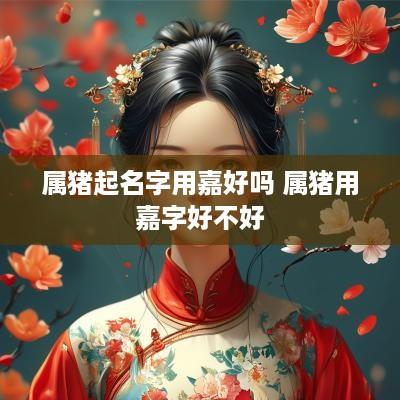 属猪起名字用嘉好吗 属猪用嘉字好不好