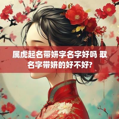 属虎起名带妍字名字好吗 取名字带妍的好不好?