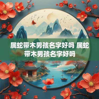 属蛇带木男孩名字好吗 属蛇带木男孩名字好吗