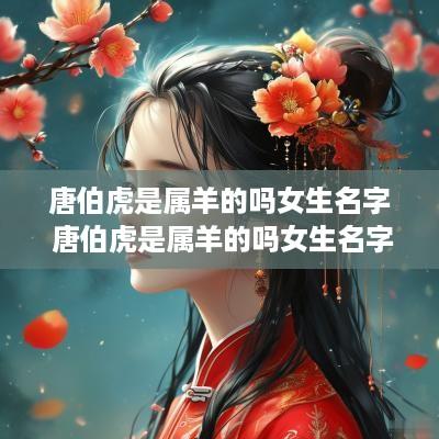 唐伯虎是属羊的吗女生名字 唐伯虎是属羊的吗女生名字叫什么