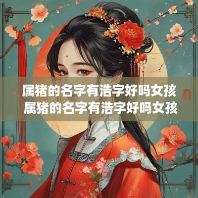 属猪的名字有浩字好吗女孩 属猪的名字有浩字好吗女孩子