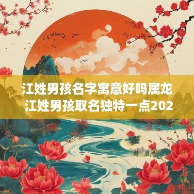 江姓男孩名字寓意好吗属龙 江姓男孩取名独特一点2025年