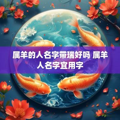 属羊的人名字带瑞好吗 属羊人名字宜用字
