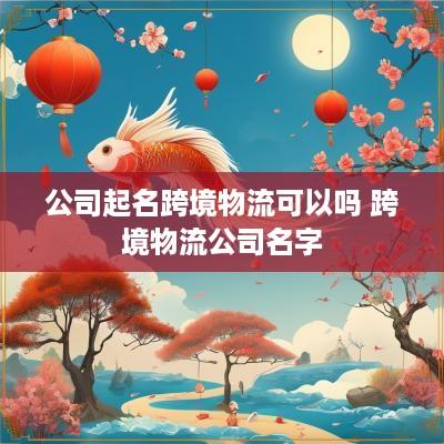 公司起名跨境物流可以吗 跨境物流公司名字