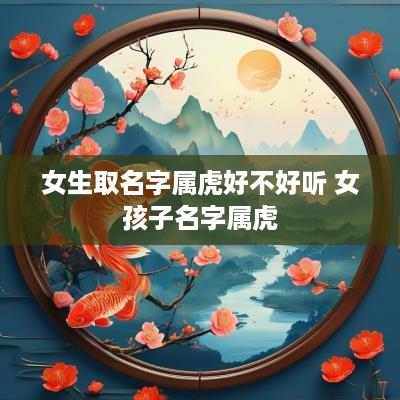 女生取名字属虎好不好听 女孩子名字属虎