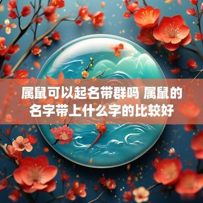 属鼠可以起名带群吗 属鼠的名字带上什么字的比较好
