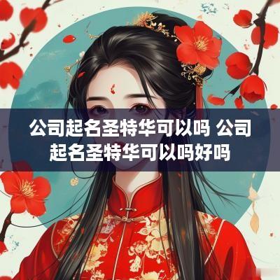 公司起名圣特华可以吗 公司起名圣特华可以吗好吗