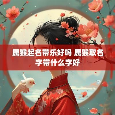 属猴起名带乐好吗 属猴取名字带什么字好