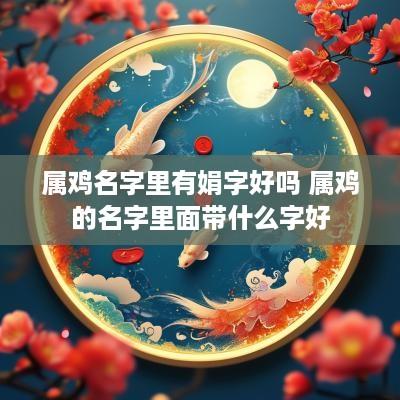 属鸡名字里有娟字好吗 属鸡的名字里面带什么字好