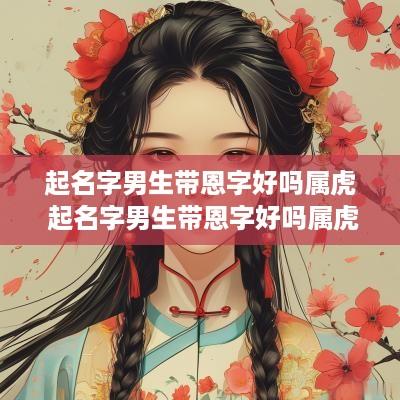 起名字男生带恩字好吗属虎 起名字男生带恩字好吗属虎的